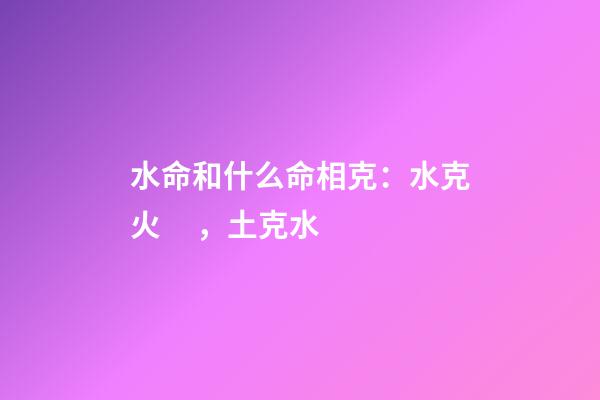 水命和什么命相克：水克火，土克水